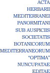 ACTA
HERBARII
MEDITERRANEI
PANORMITANI
SUB AUSPICIIS
SOCIETATIS
BOTANICORUM
MEDITERRANEORUM
“OPTIMA”
NUNCUPATAE
EDITAE