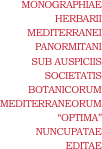 MONOGRAPHIAE
HERBARII
MEDITERRANEI
PANORMITANI
SUB AUSPICIIS
SOCIETATIS
BOTANICORUM
MEDITERRANEORUM
“OPTIMA”
NUNCUPATAE
EDITAE